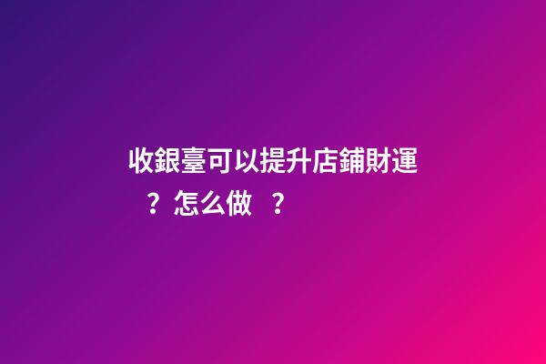 收銀臺可以提升店鋪財運？怎么做？